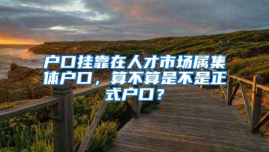 户口挂靠在人才市场属集体户口，算不算是不是正式户口？