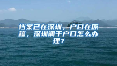 档案已在深圳，户口在原籍，深圳调干户口怎么办理？