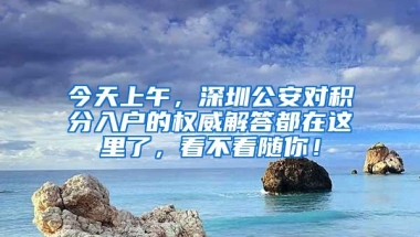 今天上午，深圳公安对积分入户的权威解答都在这里了，看不看随你！