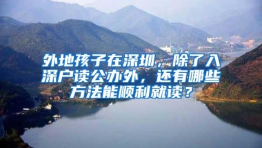 外地孩子在深圳，除了入深户读公办外，还有哪些方法能顺利就读？