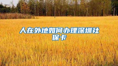 人在外地如何办理深圳社保卡