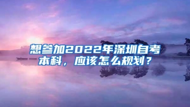 想参加2022年深圳自考本科，应该怎么规划？