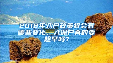 2018年入户政策将会有哪些变化，入深户真的要趁早吗？