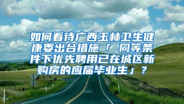 如何看待广西玉林卫生健康委出台措施「 同等条件下优先聘用已在城区新购房的应届毕业生」？