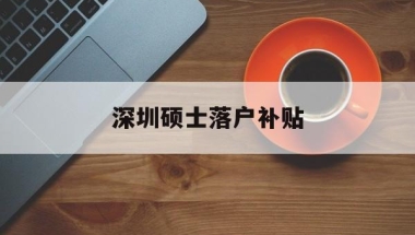 深圳硕士落户补贴(深圳硕士落户补贴多少)