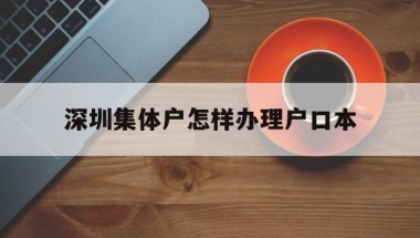 深圳集体户怎样办理户口本(深圳集体户口户籍证明怎么开)