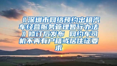 《深圳市网络预约出租汽车经营服务管理暂行办法》修订后发布 网约车司机不再有户籍或居住证要求