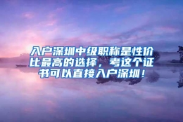 入户深圳中级职称是性价比最高的选择，考这个证书可以直接入户深圳！