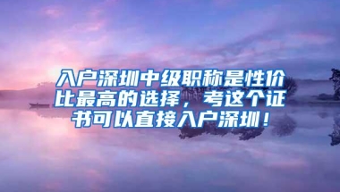 入户深圳中级职称是性价比最高的选择，考这个证书可以直接入户深圳！