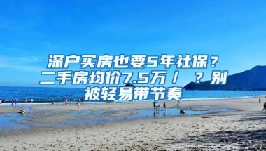 深户买房也要5年社保？二手房均价7.5万／㎡？别被轻易带节奏