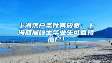 上海落户条件再放宽：上海应届硕士毕业生可直接落户！
