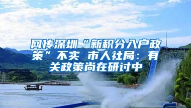 网传深圳“新积分入户政策”不实 市人社局：有关政策尚在研讨中
