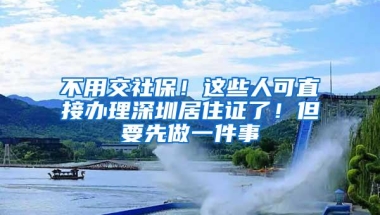 不用交社保！这些人可直接办理深圳居住证了！但要先做一件事