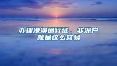 办理港澳通行证，非深户就是这么容易