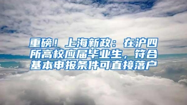 重磅！上海新政：在沪四所高校应届毕业生，符合基本申报条件可直接落户