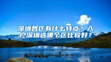 深圳各区有什么特点？入户深圳选哪个区比较好？