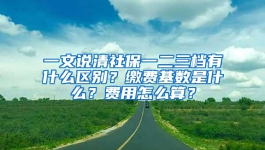 一文说清社保一二三档有什么区别？缴费基数是什么？费用怎么算？