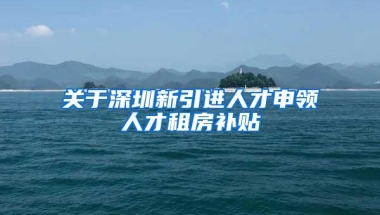 关于深圳新引进人才申领人才租房补贴