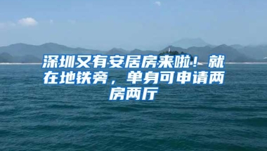 深圳又有安居房来啦！就在地铁旁，单身可申请两房两厅