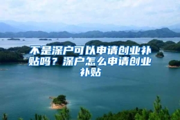 不是深户可以申请创业补贴吗？深户怎么申请创业补贴