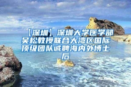 【深圳】深圳大学医学部吴松教授联合大湾区国际顶级团队诚聘海内外博士后