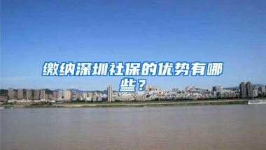 缴纳深圳社保的优势有哪些？
