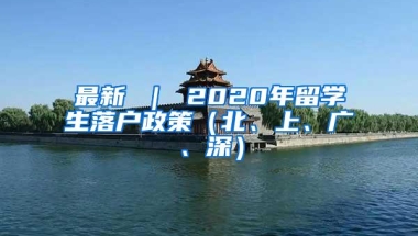最新 ｜ 2020年留学生落户政策（北、上、广、深）