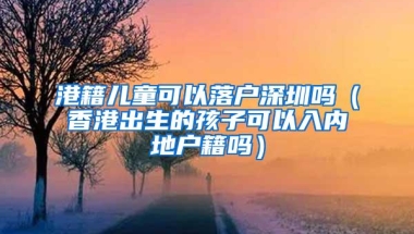 港籍儿童可以落户深圳吗（香港出生的孩子可以入内地户籍吗）