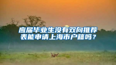 应届毕业生没有双向推荐表能申请上海市户籍吗？