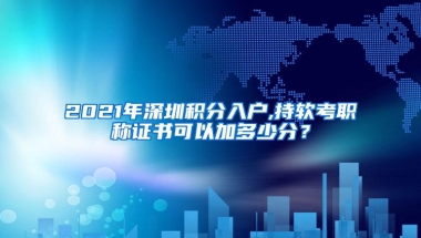 2021年深圳积分入户,持软考职称证书可以加多少分？