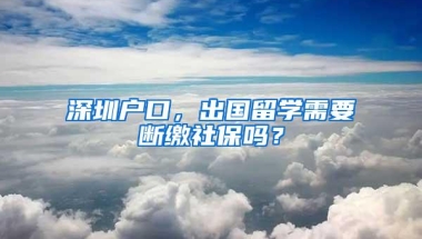 深圳户口，出国留学需要断缴社保吗？