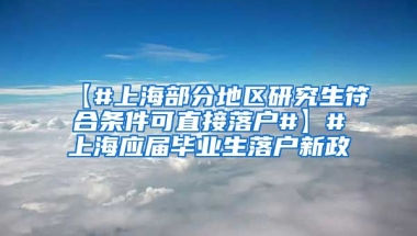 【#上海部分地区研究生符合条件可直接落户#】#上海应届毕业生落户新政