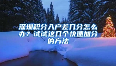 深圳积分入户差几分怎么办？试试这几个快速加分的方法