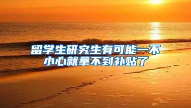 留学生研究生有可能一不小心就拿不到补贴了