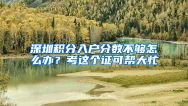 深圳积分入户分数不够怎么办？考这个证可帮大忙