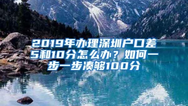 2019年办理深圳户口差5和10分怎么办？如何一步一步凑够100分