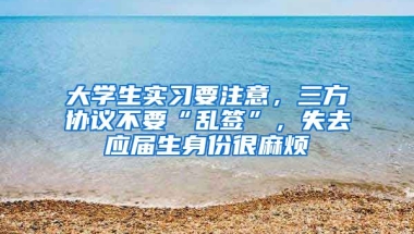 大学生实习要注意，三方协议不要“乱签”，失去应届生身份很麻烦