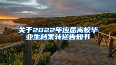 关于2022年应届高校毕业生档案转递告知书