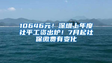 10646元！深圳上年度社平工资出炉！7月起社保缴费有变化