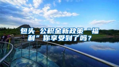 包头 公积金新政策“福利”你享受到了吗？