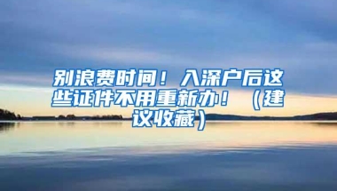 别浪费时间！入深户后这些证件不用重新办！（建议收藏）