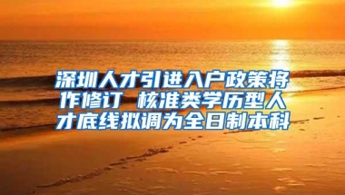 深圳人才引进入户政策将作修订 核准类学历型人才底线拟调为全日制本科