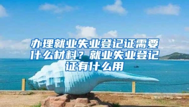 办理就业失业登记证需要什么材料？就业失业登记证有什么用