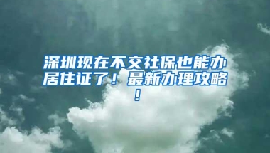 深圳现在不交社保也能办居住证了！最新办理攻略！