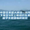 中国驻英国大使馆：8月下旬至9月上旬组织在英留学生回国临时航班