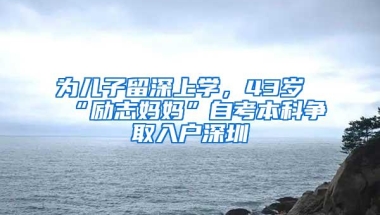 为儿子留深上学，43岁“励志妈妈”自考本科争取入户深圳