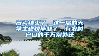高考结束了，这一届的大学生也快毕业了，有农村户口的千万别外迁