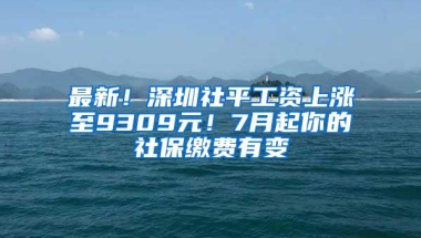 最新！深圳社平工资上涨至9309元！7月起你的社保缴费有变