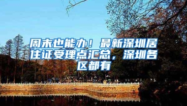 周末也能办！最新深圳居住证受理点汇总，深圳各区都有