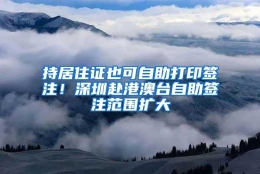 持居住证也可自助打印签注！深圳赴港澳台自助签注范围扩大